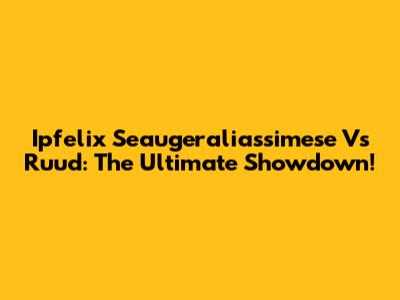 Ipfelix Seaugeraliassimese Vs Ruud: The Ultimate Showdown!