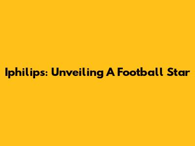 Iphilips: Unveiling A Football Star