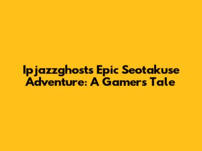 Ipjazzghost's Epic Seotakuse Adventure: A Gamer's Tale