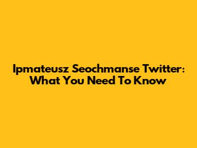 Ipmateusz Seochmanse Twitter: What You Need To Know
