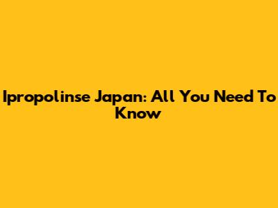 Ipropolinse Japan: All You Need To Know