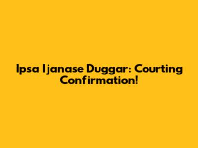 Ipsa Ijanase Duggar: Courting Confirmation!