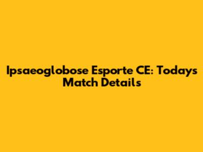 Ipsaeoglobose Esporte CE: Today's Match Details
