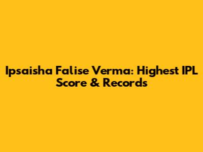 Ipsaisha Falise Verma: Highest IPL Score & Records