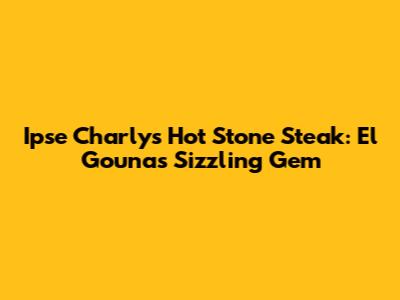 Ipse Charly's Hot Stone Steak: El Gouna's Sizzling Gem