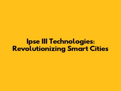 Ipse III Technologies: Revolutionizing Smart Cities