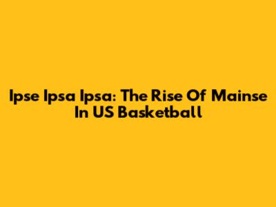 Ipse Ipsa Ipsa: The Rise Of Mainse In US Basketball