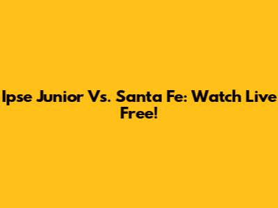 Ipse Junior Vs. Santa Fe: Watch Live Free!