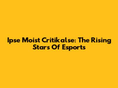 Ipse Moist Critikalse: The Rising Stars Of Esports