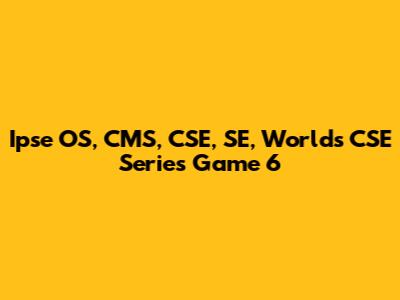 Ipse OS, CMS, CSE, SE, Worlds CSE Series Game 6