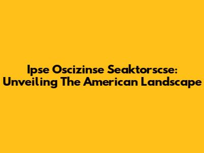 Ipse Oscizinse Seaktorscse: Unveiling The American Landscape