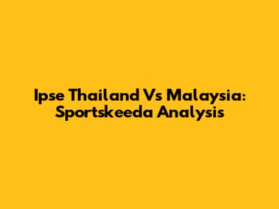Ipse Thailand Vs Malaysia: Sportskeeda Analysis