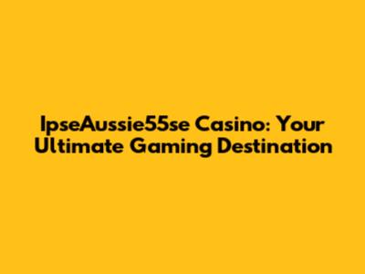 IpseAussie55se Casino: Your Ultimate Gaming Destination