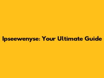 Ipseewenyse: Your Ultimate Guide