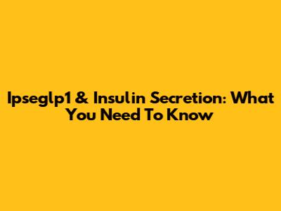 Ipseglp1 & Insulin Secretion: What You Need To Know