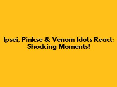 Ipsei, Pinkse & Venom Idols React: Shocking Moments!
