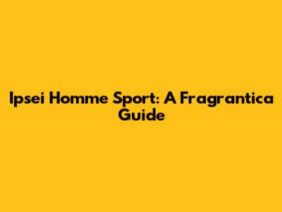 Ipsei Homme Sport: A Fragrantica Guide