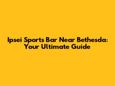 Ipsei Sports Bar Near Bethesda: Your Ultimate Guide