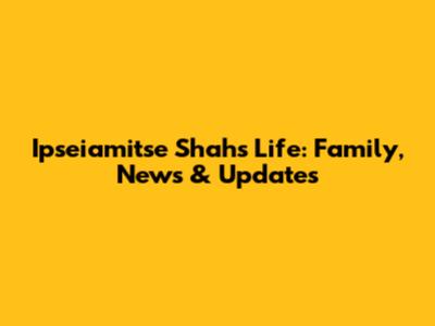 Ipseiamitse Shah's Life: Family, News & Updates