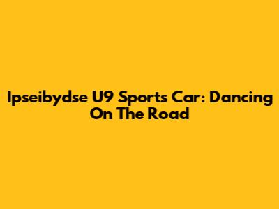Ipseibydse U9 Sports Car: Dancing On The Road