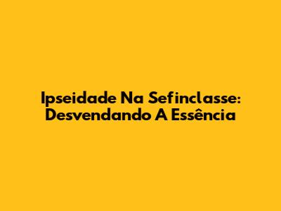 Ipseidade Na Sefinclasse: Desvendando A Essência