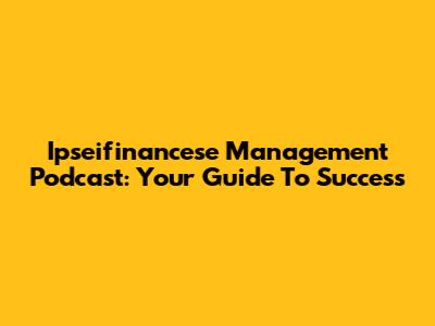 Ipseifinancese Management Podcast: Your Guide To Success