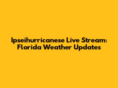 Ipseihurricanese Live Stream: Florida Weather Updates
