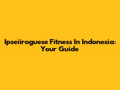 Ipseiiroguese Fitness In Indonesia: Your Guide