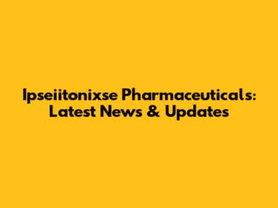 Ipseiitonixse Pharmaceuticals: Latest News & Updates