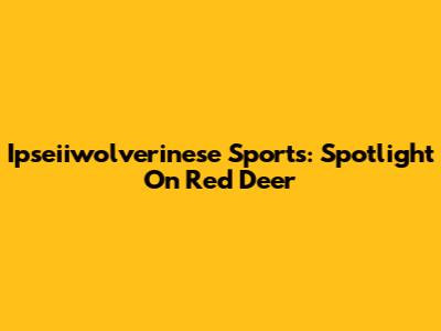 Ipseiiwolverinese Sports: Spotlight On Red Deer