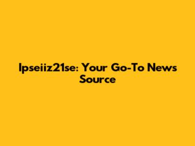 Ipseiiz21se: Your Go-To News Source