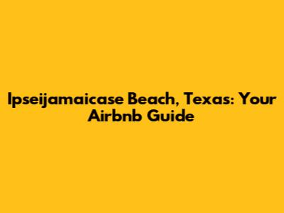 Ipseijamaicase Beach, Texas: Your Airbnb Guide