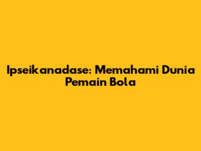 Ipseikanadase: Memahami Dunia Pemain Bola