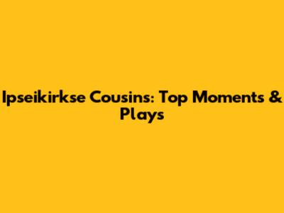 Ipseikirkse Cousins: Top Moments & Plays