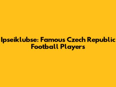Ipseiklubse: Famous Czech Republic Football Players