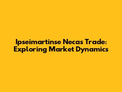 Ipseimartinse Necas Trade: Exploring Market Dynamics