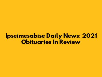 Ipseimesabise Daily News: 2021 Obituaries In Review