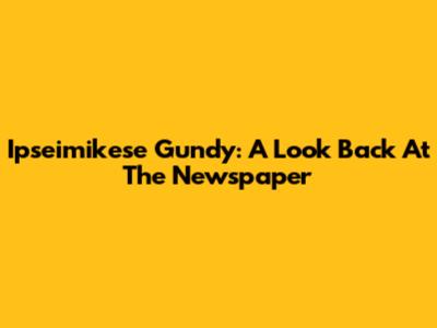 Ipseimikese Gundy: A Look Back At The Newspaper