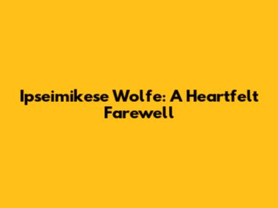 Ipseimikese Wolfe: A Heartfelt Farewell