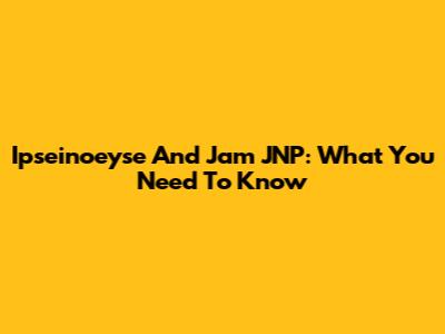 Ipseinoeyse And Jam JNP: What You Need To Know