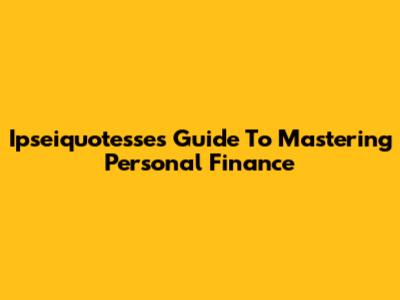 Ipseiquotesse's Guide To Mastering Personal Finance