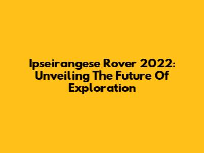 Ipseirangese Rover 2022: Unveiling The Future Of Exploration