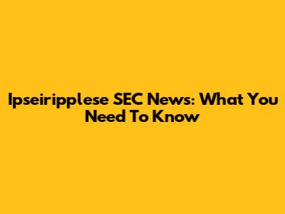 Ipseiripplese SEC News: What You Need To Know