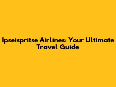 Ipseispritse Airlines: Your Ultimate Travel Guide