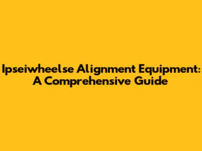 Ipseiwheelse Alignment Equipment: A Comprehensive Guide
