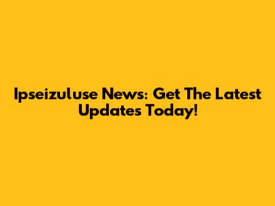Ipseizuluse News: Get The Latest Updates Today!