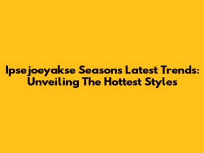 Ipsejoeyakse Season's Latest Trends: Unveiling The Hottest Styles