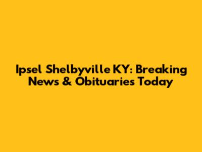 Ipsel Shelbyville KY: Breaking News & Obituaries Today