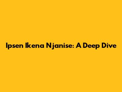 Ipsen Ikena Njanise: A Deep Dive