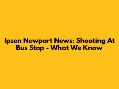 Ipsen Newport News: Shooting At Bus Stop - What We Know